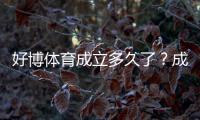 好博体育成立多久了?成立时间、发展历程与资质可信度全解析