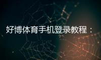好博体育手机登录教程：一键下载、注册与安全登录全流程解析