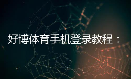 好博体育手机登录教程：一键下载、注册与安全登录全流程解析