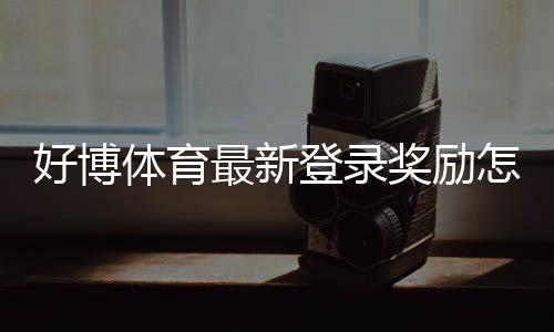 好博体育最新登录奖励怎么领取?详细步骤、优惠内容与注意事项