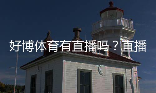 好博体育有直播吗？直播入口、频道覆盖与使用攻略一看就懂