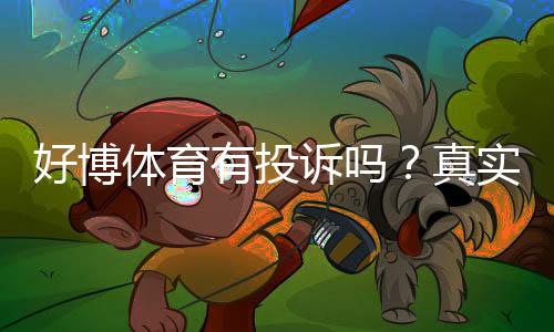 好博体育有投诉吗？真实投诉案例与平台处理流程全面解析