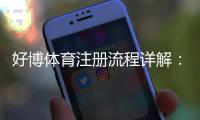 好博体育注册流程详解：新手图文步骤+常见问题与注意事项