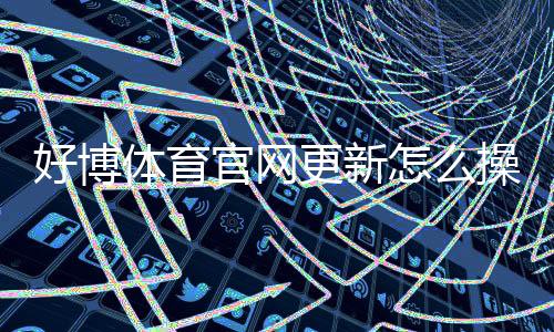 好博体育官网更新怎么操作?最新版功能、下载安装与登录使用详解