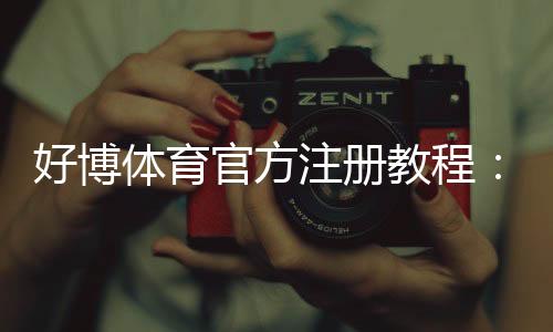好博体育官方注册教程:新手快速开户流程与常见问题详解