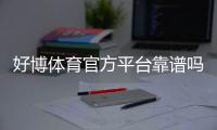 好博体育官方平台靠谱吗？注册流程、玩法指南与安全性全面解析