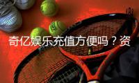 奇亿娱乐充值方便吗？资深玩家实测充值流程与到账速度