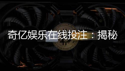 奇亿娱乐在线投注:揭秘高胜率玩家的投注技巧与实战心得