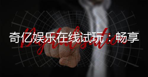 奇亿娱乐在线试玩:畅享顶级电子游艺试玩体验