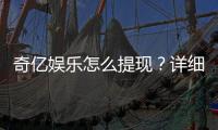 奇亿娱乐怎么提现？详细步骤与到账时间解析