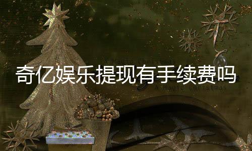 奇亿娱乐提现有手续费吗?手续费标准及到账时间详解