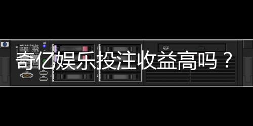 奇亿娱乐投注收益高吗?深度解析平台盈利潜力与实战技巧