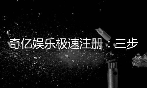 奇亿娱乐极速注册:三步完成极速开户畅享顶级游戏体验