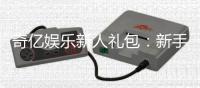 奇亿娱乐新人礼包：新手必领的超值豪礼与实战攻略