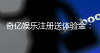 奇亿娱乐注册送体验金：新手必领的豪礼与实战技巧分享