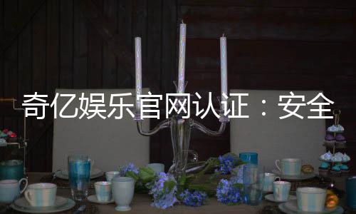 奇亿娱乐官网认证:安全可靠的娱乐平台首选