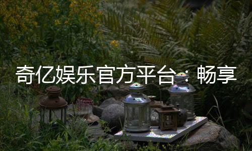 奇亿娱乐官方平台:畅享顶级棋牌电游的尊贵体验