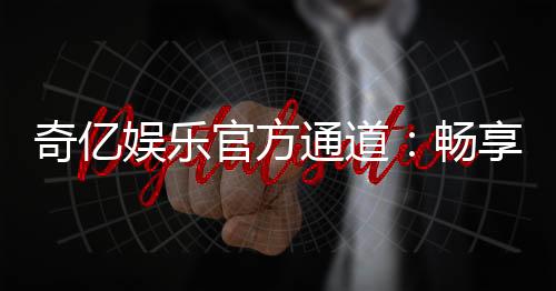奇亿娱乐官方通道:畅享顶级电子游艺的尊贵体验