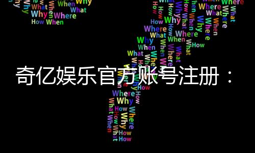 奇亿娱乐官方账号注册:轻松完成注册流程畅享顶级游戏体验