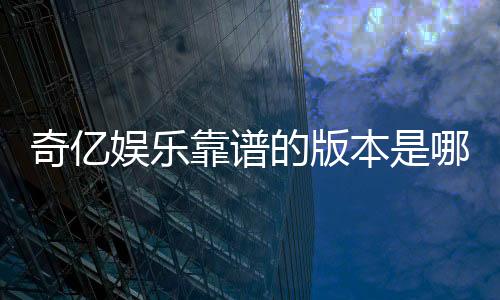 奇亿娱乐靠谱的版本是哪一个?资深玩家实测推荐最佳选择