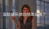 富联娱乐体验感怎么样？资深玩家分享真实评测与心得