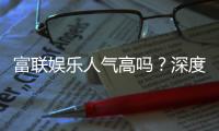 富联娱乐人气高吗？深度解析其火爆原因与玩家真实评价