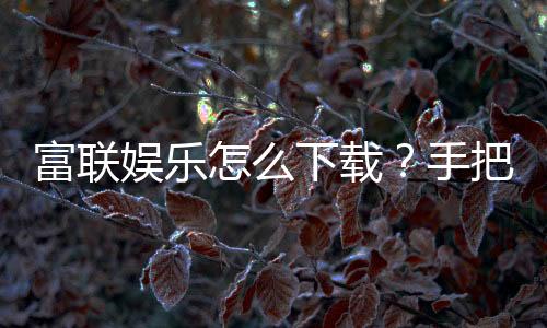 富联娱乐怎么下载？手把手教你快速安装畅玩