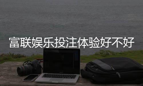 富联娱乐投注体验好不好?资深玩家亲测真实感受分享