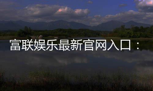 富联娱乐最新官网入口：畅享顶级棋牌电游的尊贵体验