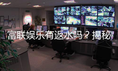 富联娱乐有返水吗？揭秘返水规则与高返利技巧