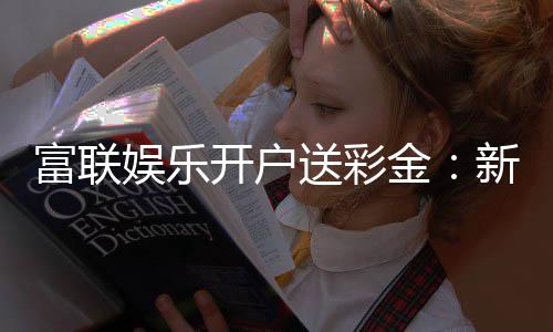 富联娱乐开户送彩金：新会员专享彩金礼包轻松赢取高额奖励