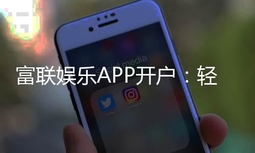 富联娱乐APP开户:轻松注册畅享顶级棋牌电游盛宴