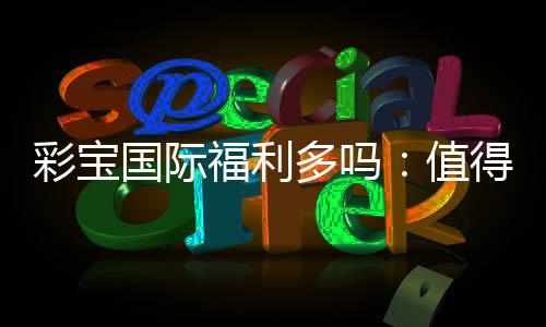 彩宝国际福利多吗：值得一试的棋牌娱乐平台