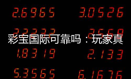 彩宝国际可靠吗：玩家真实评价揭秘