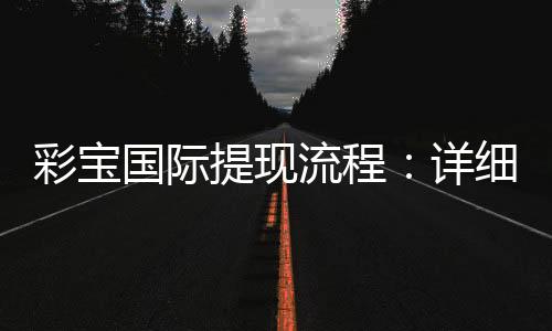 彩宝国际提现流程：详细解析