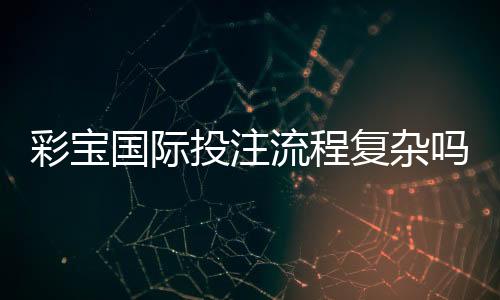 彩宝国际投注流程复杂吗：揭开真相