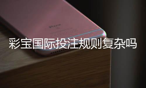 彩宝国际投注规则复杂吗？探寻实情