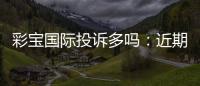 彩宝国际投诉多吗：近期玩家反馈揭秘