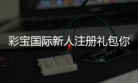 彩宝国际新人注册礼包你还在等什么？