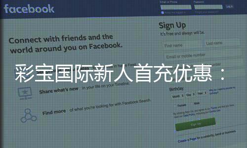 彩宝国际新人首充优惠:惊喜多多乐享不停
