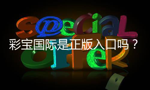彩宝国际是正版入口吗?值得信赖吗?