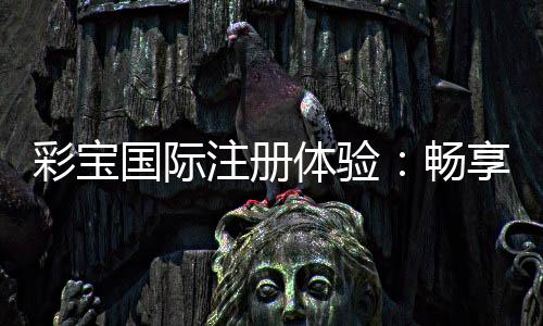 彩宝国际注册体验:畅享精彩棋牌游戏!