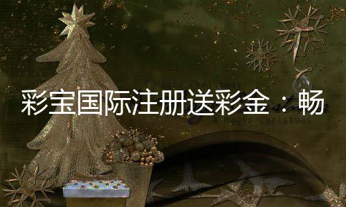 彩宝国际注册送彩金:畅享精彩博弈乐趣