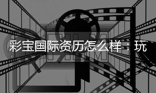 彩宝国际资历怎么样：玩家真实评价揭秘