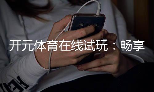 开元体育在线试玩：畅享顶级电子游艺的试玩体验
