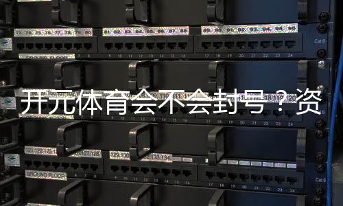 开元体育会不会封号?资深玩家揭秘账号安全与防封技巧