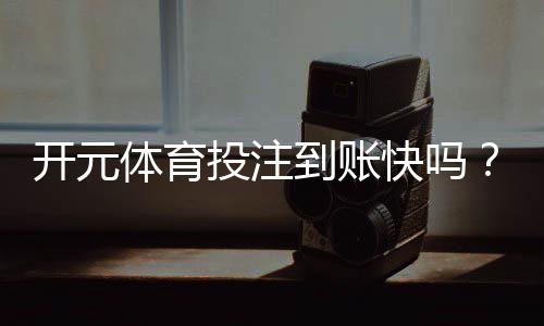 开元体育投注到账快吗?实测3分钟极速到账攻略分享