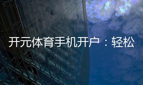 开元体育手机开户:轻松注册畅享顶级体育投注体验