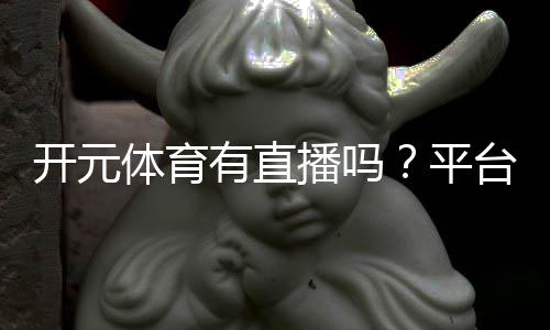 开元体育有直播吗？平台赛事直播与真人娱乐全解析