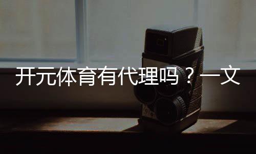 开元体育有代理吗？一文详解代理加盟条件与流程